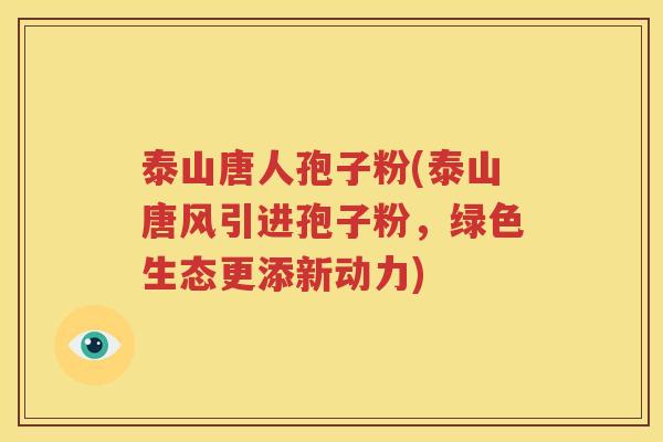 泰山唐人孢子粉(泰山唐风引进孢子粉，绿色生态更添新动力)