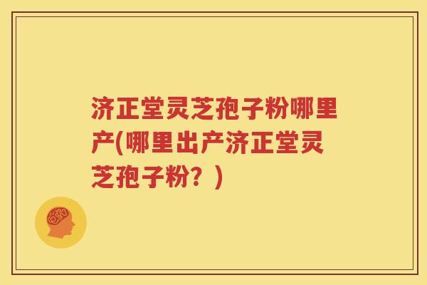 济正堂灵芝孢子粉哪里产(哪里出产济正堂灵芝孢子粉？)