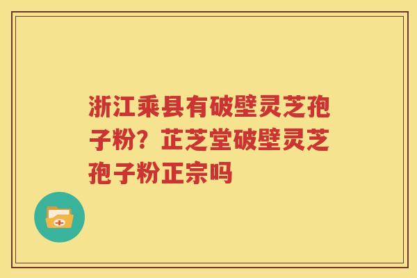 浙江乘县有破壁灵芝孢子粉？芷芝堂破壁灵芝孢子粉正宗吗