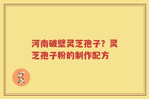 河南破壁灵芝孢子？灵芝孢子粉的制作配方