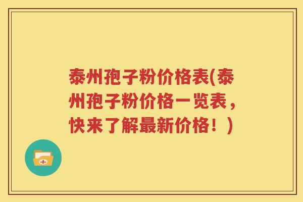 泰州孢子粉价格表(泰州孢子粉价格一览表，快来了解最新价格！)