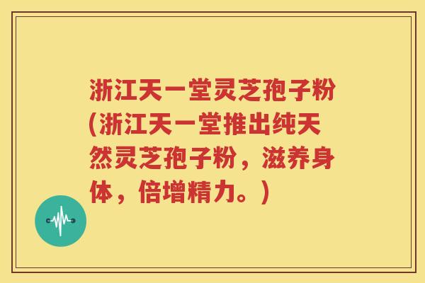 浙江天一堂灵芝孢子粉(浙江天一堂推出纯天然灵芝孢子粉，滋养身体，倍增精力。)