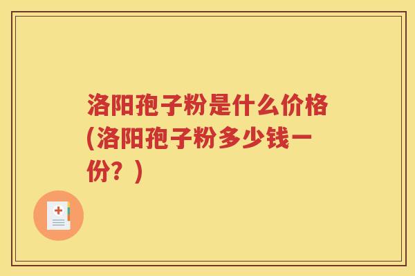 洛阳孢子粉是什么价格(洛阳孢子粉多少钱一份？)