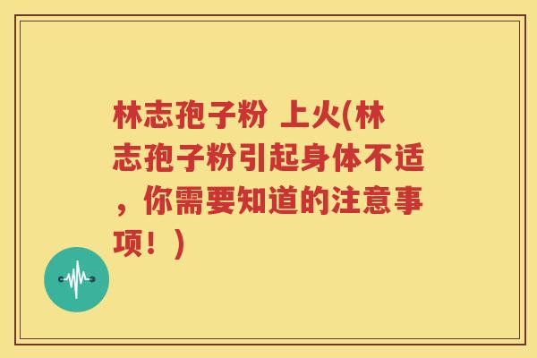 林志孢子粉 上火(林志孢子粉引起身体不适，你需要知道的注意事项！)