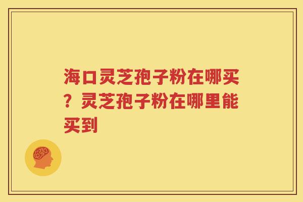 海口灵芝孢子粉在哪买？灵芝孢子粉在哪里能买到