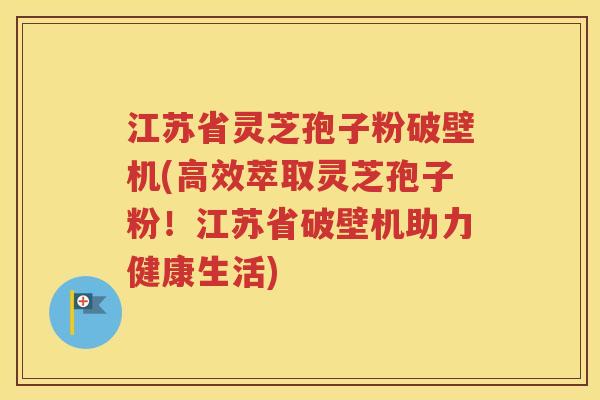 江苏省灵芝孢子粉破壁机(高效萃取灵芝孢子粉！江苏省破壁机助力健康生活)