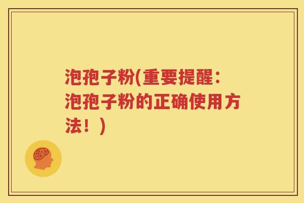 泡孢子粉(重要提醒：泡孢子粉的正确使用方法！)