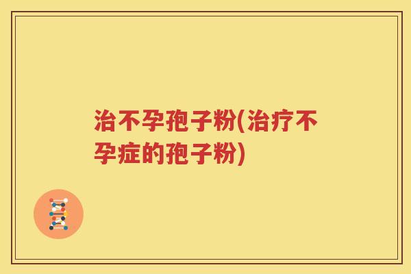 治不孕孢子粉(治疗不孕症的孢子粉)