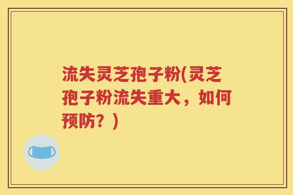 流失灵芝孢子粉(灵芝孢子粉流失重大，如何预防？)