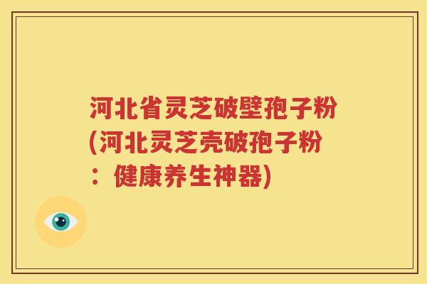 河北省灵芝破壁孢子粉(河北灵芝壳破孢子粉：健康养生神器)