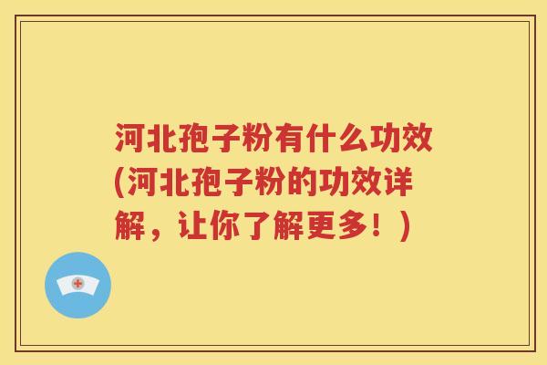 河北孢子粉有什么功效(河北孢子粉的功效详解，让你了解更多！)