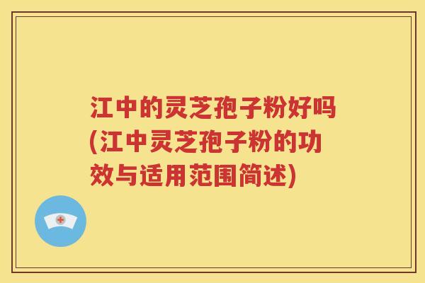 江中的灵芝孢子粉好吗(江中灵芝孢子粉的功效与适用范围简述)