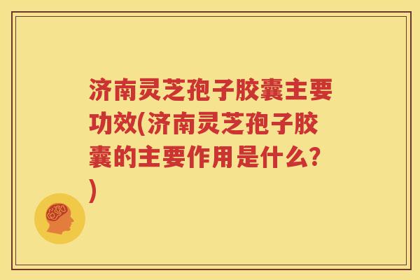 济南灵芝孢子胶囊主要功效(济南灵芝孢子胶囊的主要作用是什么？)