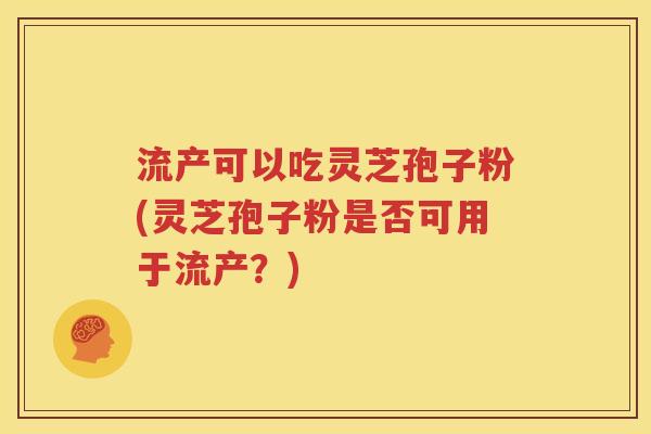 流产可以吃灵芝孢子粉(灵芝孢子粉是否可用于流产？)