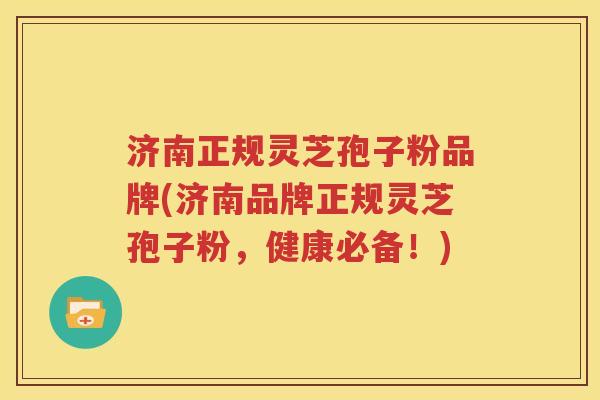 济南正规灵芝孢子粉品牌(济南品牌正规灵芝孢子粉，健康必备！)