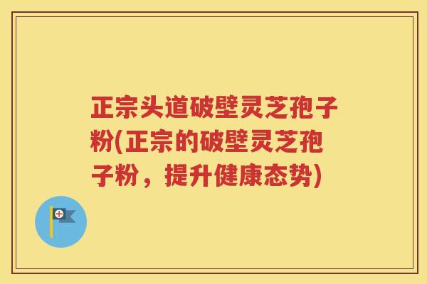 正宗头道破壁灵芝孢子粉(正宗的破壁灵芝孢子粉，提升健康态势)