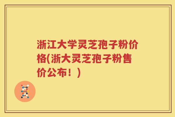 浙江大学灵芝孢子粉价格(浙大灵芝孢子粉售价公布！)