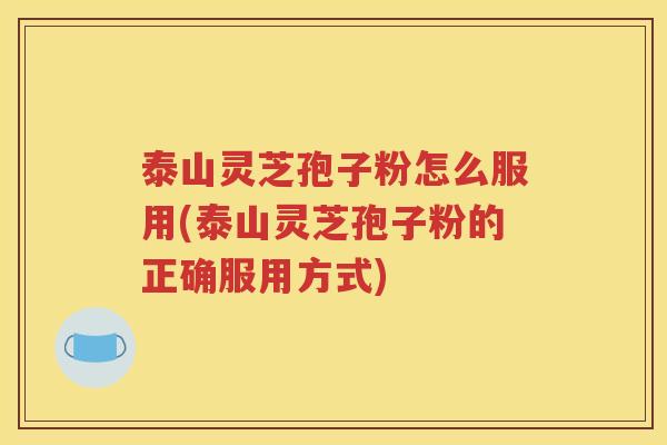 泰山灵芝孢子粉怎么服用(泰山灵芝孢子粉的正确服用方式)