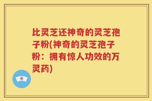 比灵芝还神奇的灵芝孢子粉(神奇的灵芝孢子粉：拥有惊人功效的万灵药)