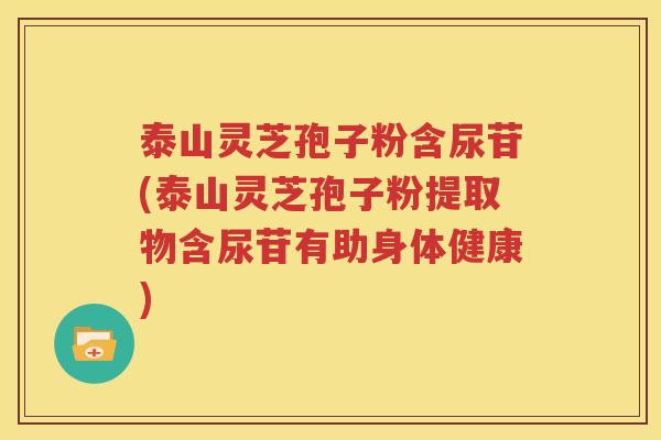 泰山灵芝孢子粉含尿苷(泰山灵芝孢子粉提取物含尿苷有助身体健康)