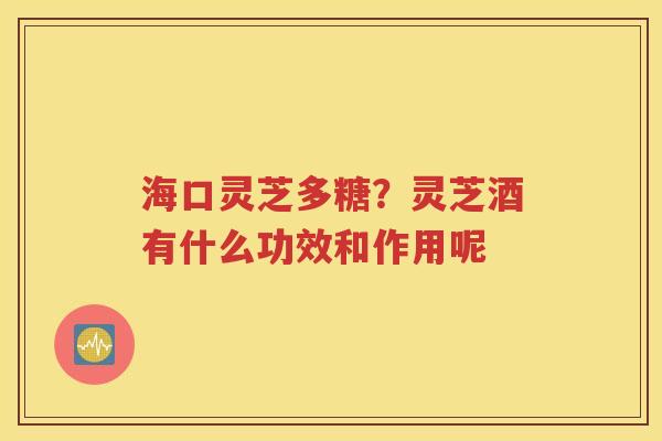 海口灵芝多糖？灵芝酒有什么功效和作用呢
