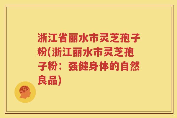 浙江省丽水市灵芝孢子粉(浙江丽水市灵芝孢子粉：强健身体的自然良品)