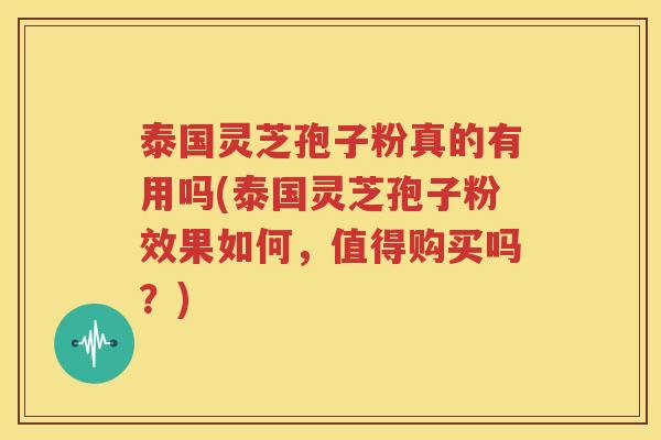泰国灵芝孢子粉真的有用吗(泰国灵芝孢子粉效果如何，值得购买吗？)