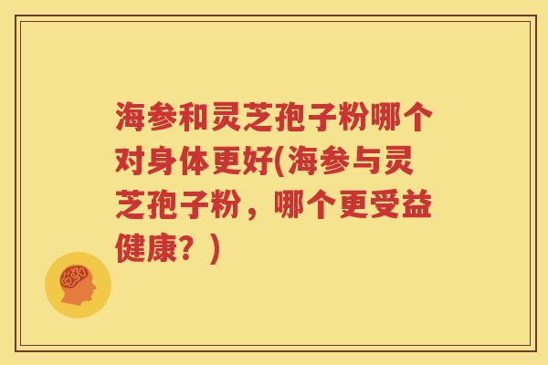海参和灵芝孢子粉哪个对身体更好(海参与灵芝孢子粉，哪个更受益健康？)