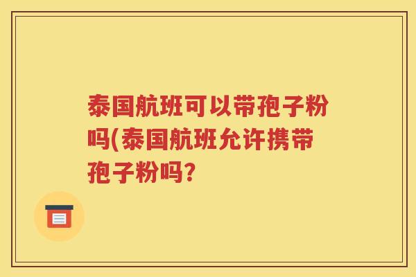 泰国航班可以带孢子粉吗(泰国航班允许携带孢子粉吗？