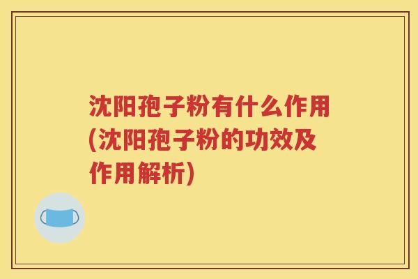 沈阳孢子粉有什么作用(沈阳孢子粉的功效及作用解析)