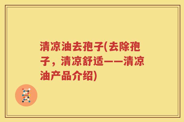清凉油去孢子(去除孢子，清凉舒适——清凉油产品介绍)