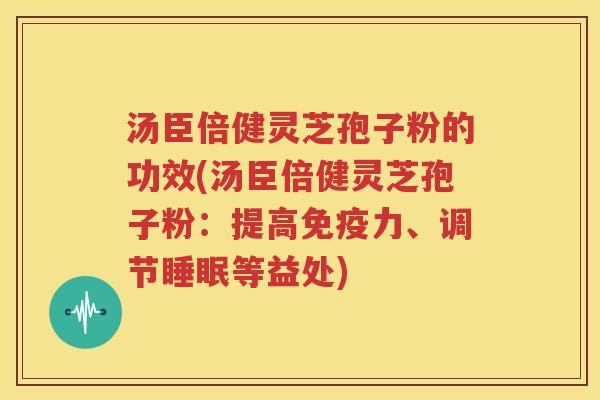 汤臣倍健灵芝孢子粉的功效(汤臣倍健灵芝孢子粉：提高免疫力、调节睡眠等益处)