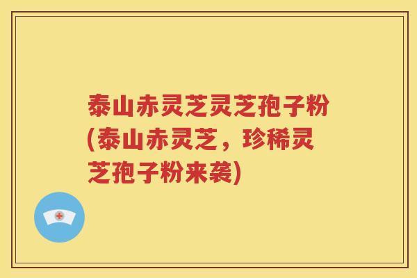 泰山赤灵芝灵芝孢子粉(泰山赤灵芝，珍稀灵芝孢子粉来袭)