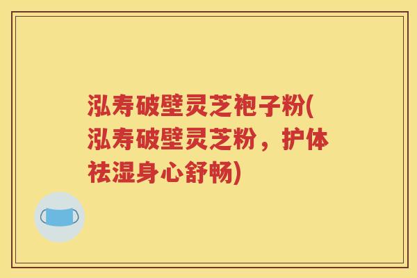 泓寿破壁灵芝袍子粉(泓寿破壁灵芝粉，护体祛湿身心舒畅)