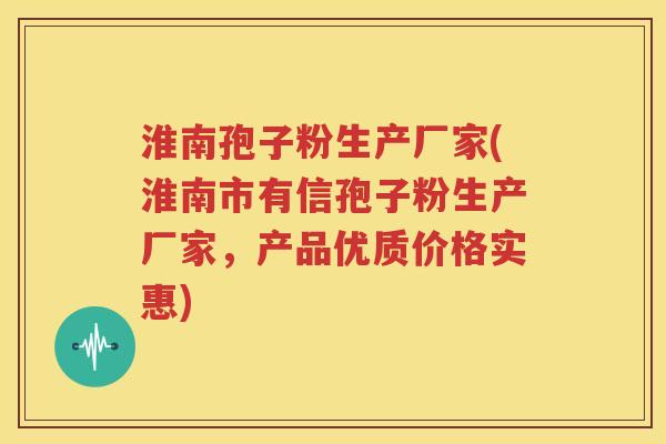 淮南孢子粉生产厂家(淮南市有信孢子粉生产厂家，产品优质价格实惠)