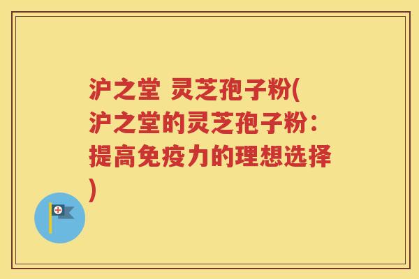 沪之堂 灵芝孢子粉(沪之堂的灵芝孢子粉：提高免疫力的理想选择)