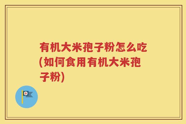 有机大米孢子粉怎么吃(如何食用有机大米孢子粉)