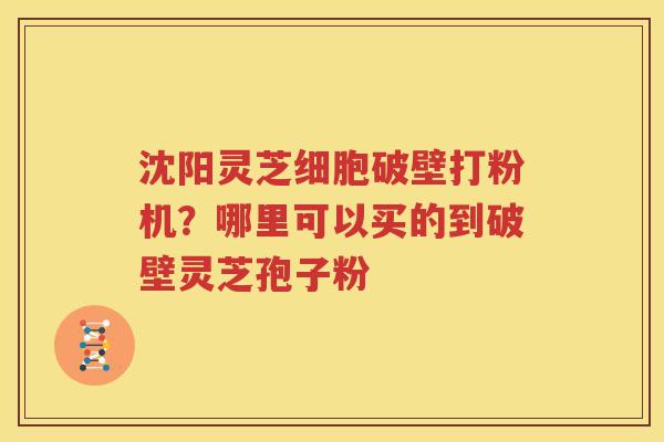 沈阳灵芝细胞破壁打粉机？哪里可以买的到破壁灵芝孢子粉