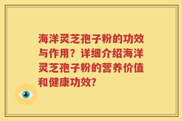 海洋灵芝孢子粉的功效与作用？详细介绍海洋灵芝孢子粉的营养价值和健康功效？