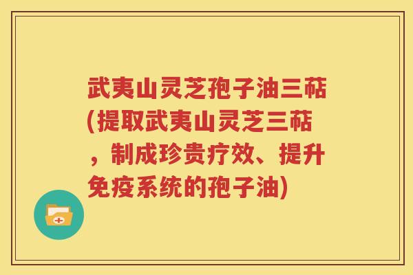 武夷山灵芝孢子油三萜(提取武夷山灵芝三萜，制成珍贵疗效、提升免疫系统的孢子油)
