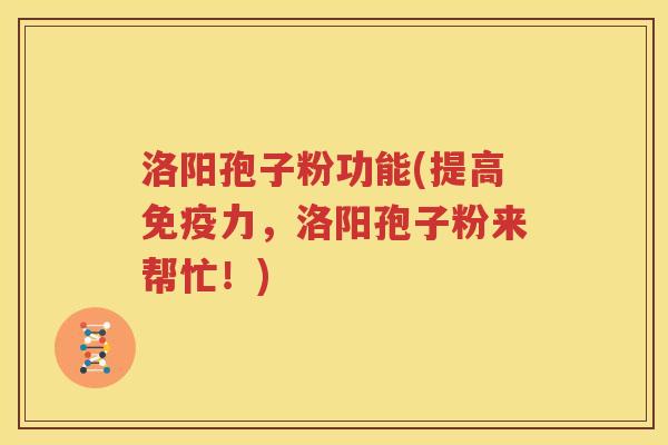 洛阳孢子粉功能(提高免疫力，洛阳孢子粉来帮忙！)