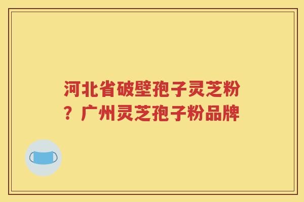 河北省破壁孢子灵芝粉？广州灵芝孢子粉品牌