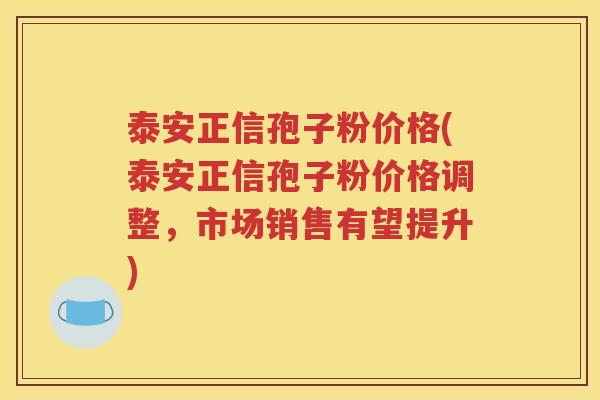 泰安正信孢子粉价格(泰安正信孢子粉价格调整，市场销售有望提升)