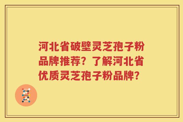 河北省破壁灵芝孢子粉品牌推荐？了解河北省优质灵芝孢子粉品牌？