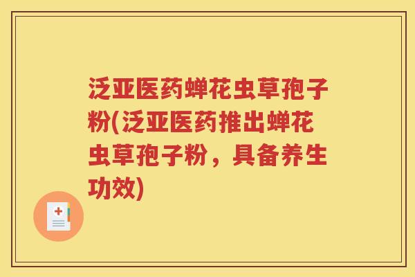 泛亚医药蝉花虫草孢子粉(泛亚医药推出蝉花虫草孢子粉，具备养生功效)