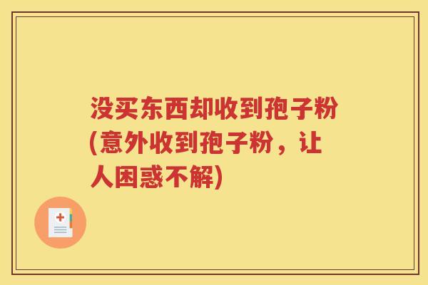 没买东西却收到孢子粉(意外收到孢子粉，让人困惑不解)
