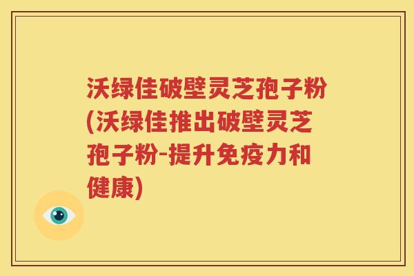 沃绿佳破壁灵芝孢子粉(沃绿佳推出破壁灵芝孢子粉-提升免疫力和健康)