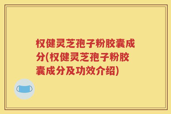 权健灵芝孢子粉胶囊成分(权健灵芝孢子粉胶囊成分及功效介绍)