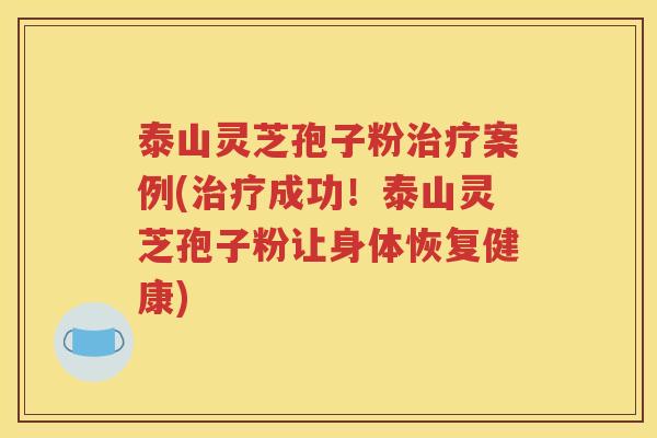 泰山灵芝孢子粉治疗案例(治疗成功！泰山灵芝孢子粉让身体恢复健康)