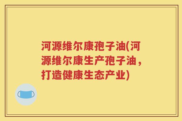 河源维尔康孢子油(河源维尔康生产孢子油，打造健康生态产业)